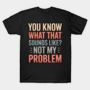 You Know What That Sounds Like Not My Problem T-Shirt